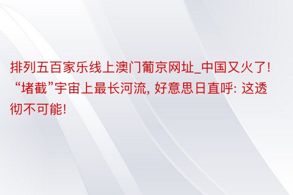 排列五百家乐线上澳门葡京网址_中国又火了! “堵截”宇宙上最长河流, 好意思日直呼: 这透彻不可能!