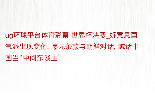 ug环球平台体育彩票 世界杯决赛_好意思国气派出现变化, 愿无条款与朝鲜对话, 喊话中国当“中间东谈主”