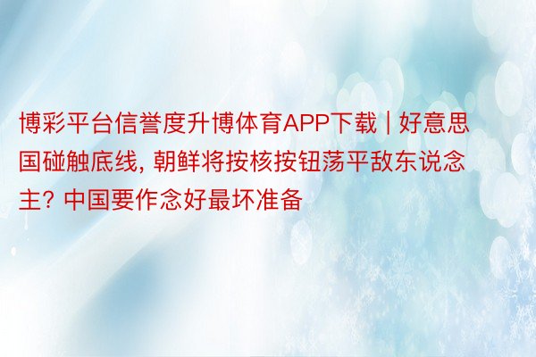 博彩平台信誉度升博体育APP下载 | 好意思国碰触底线, 朝鲜将按核按钮荡平敌东说念主? 中国要作念好最坏准备