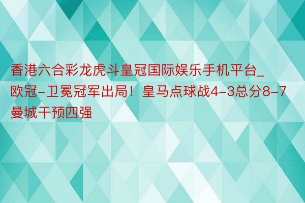 香港六合彩龙虎斗皇冠国际娱乐手机平台_欧冠-卫冕冠军出局！皇马点球战4-3总分8-7曼城干预四强