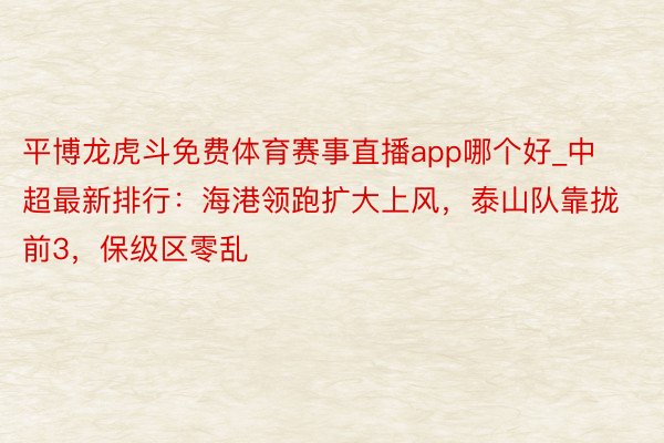 平博龙虎斗免费体育赛事直播app哪个好_中超最新排行：海港领跑扩大上风，泰山队靠拢前3，保级区零乱