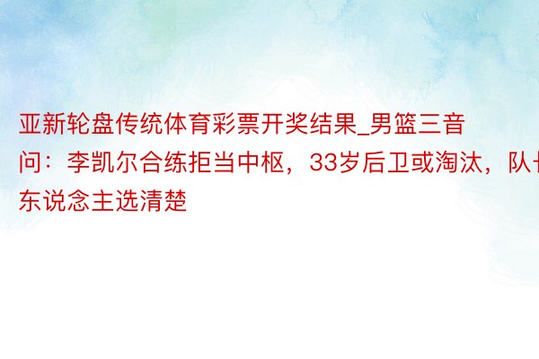 亚新轮盘传统体育彩票开奖结果_男篮三音问：李凯尔合练拒当中枢，33岁后卫或淘汰，队长东说念主选清楚