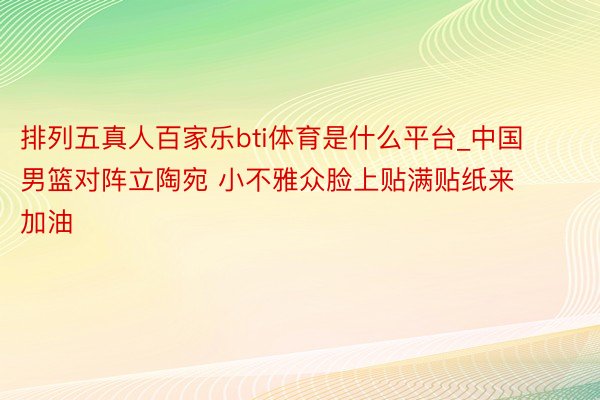 排列五真人百家乐bti体育是什么平台_中国男篮对阵立陶宛 小不雅众脸上贴满贴纸来加油