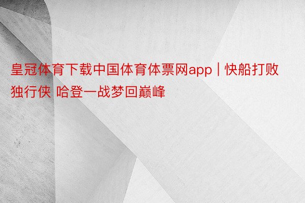 皇冠体育下载中国体育体票网app | 快船打败独行侠 哈登一战梦回巅峰