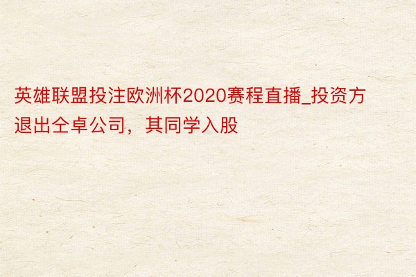 英雄联盟投注欧洲杯2020赛程直播_投资方退出仝卓公司，其同学入股