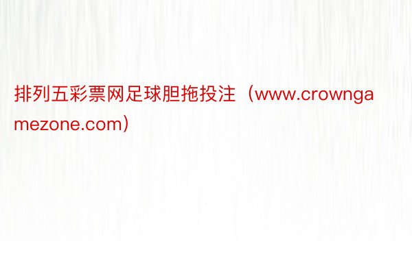 排列五彩票网足球胆拖投注（www.crowngamezone.com）