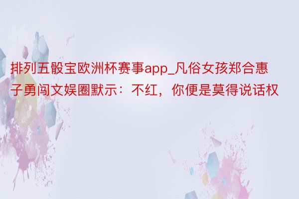 排列五骰宝欧洲杯赛事app_凡俗女孩郑合惠子勇闯文娱圈默示：不红，你便是莫得说话权