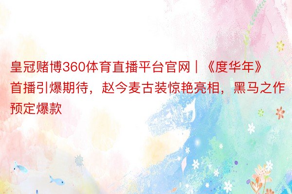 皇冠赌博360体育直播平台官网 | 《度华年》首播引爆期待，赵今麦古装惊艳亮相，黑马之作预定爆款