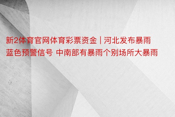 新2体育官网体育彩票资金 | 河北发布暴雨蓝色预警信号 中南部有暴雨个别场所大暴雨