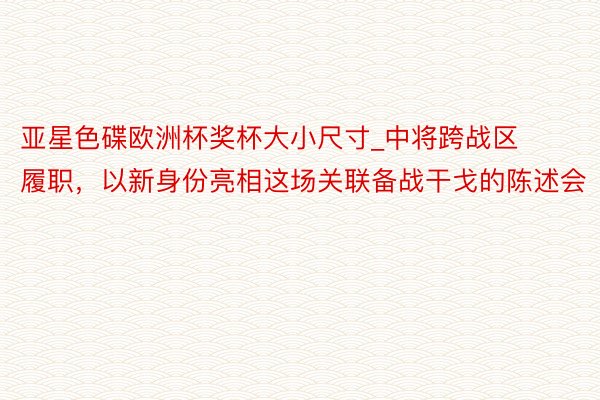 亚星色碟欧洲杯奖杯大小尺寸_中将跨战区履职，以新身份亮相这场关联备战干戈的陈述会