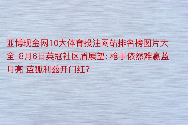 亚博现金网10大体育投注网站排名榜图片大全_8月6日英冠社区盾展望: 枪手依然难赢蓝月亮 蓝狐利兹开门红?