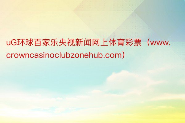 uG环球百家乐央视新闻网上体育彩票（www.crowncasinoclubzonehub.com）