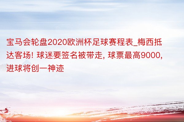 宝马会轮盘2020欧洲杯足球赛程表_梅西抵达客场! 球迷要签名被带走, 球票最高9000, 进球将创一神迹