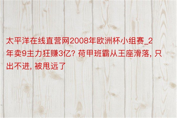 太平洋在线直营网2008年欧洲杯小组赛_2年卖9主力狂赚3亿? 荷甲班霸从王座滑落, 只出不进, 被甩远了