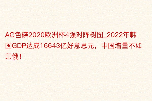 AG色碟2020欧洲杯4强对阵树图_2022年韩国GDP达成16643亿好意思元，中国增量不如印俄！