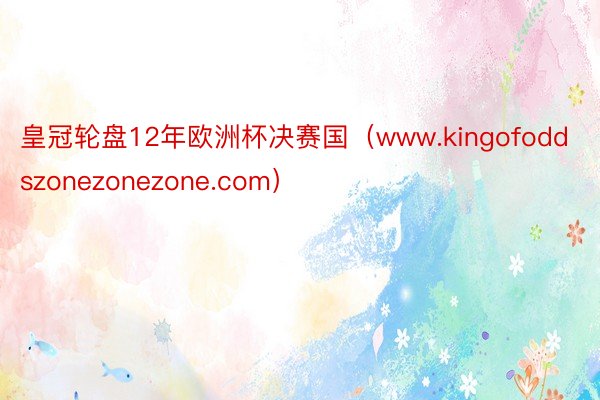 皇冠轮盘12年欧洲杯决赛国（www.kingofoddszonezonezone.com）