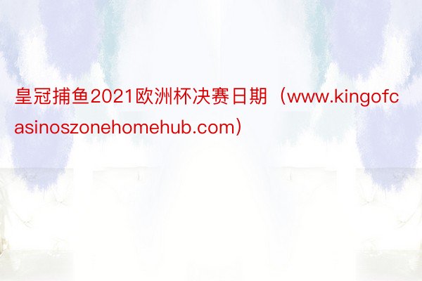 皇冠捕鱼2021欧洲杯决赛日期（www.kingofcasinoszonehomehub.com）