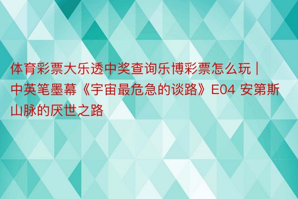 体育彩票大乐透中奖查询乐博彩票怎么玩 | 中英笔墨幕《宇宙最危急的谈路》E04 安第斯山脉的厌世之路