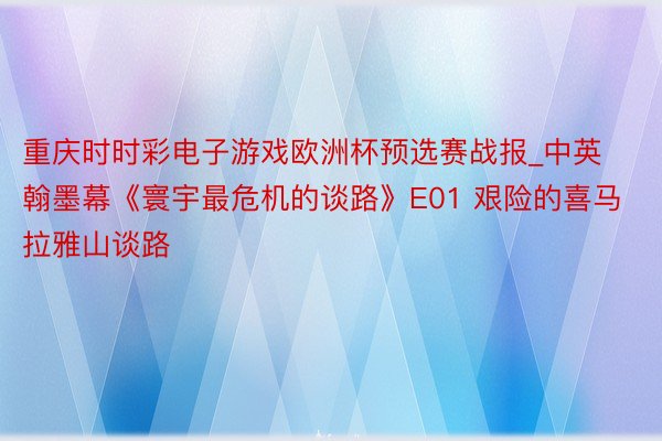 重庆时时彩电子游戏欧洲杯预选赛战报_中英翰墨幕《寰宇最危机的谈路》E01 艰险的喜马拉雅山谈路