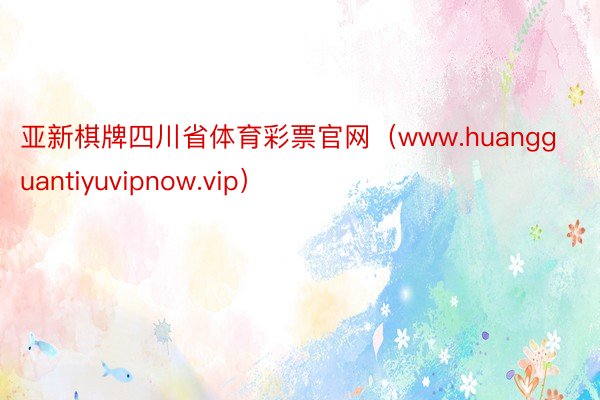 亚新棋牌四川省体育彩票官网（www.huangguantiyuvipnow.vip）