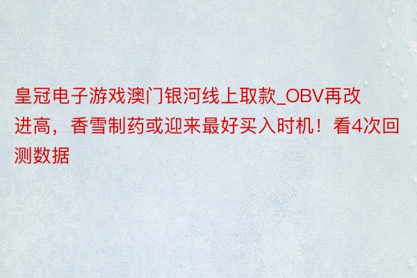 皇冠电子游戏澳门银河线上取款_OBV再改进高，香雪制药或迎来最好买入时机！看4次回测数据