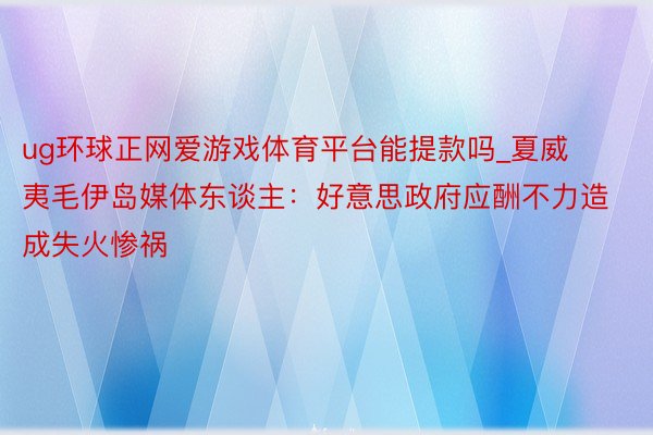 ug环球正网爱游戏体育平台能提款吗_夏威夷毛伊岛媒体东谈主：好意思政府应酬不力造成失火惨祸