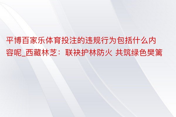 平博百家乐体育投注的违规行为包括什么内容呢_西藏林芝：联袂护林防火 共筑绿色樊篱