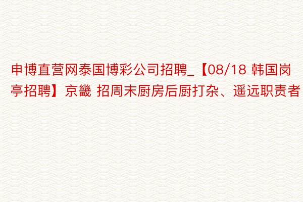 申博直营网泰国博彩公司招聘_【08/18 韩国岗亭招聘】京畿 招周末厨房后厨打杂、遥远职责者