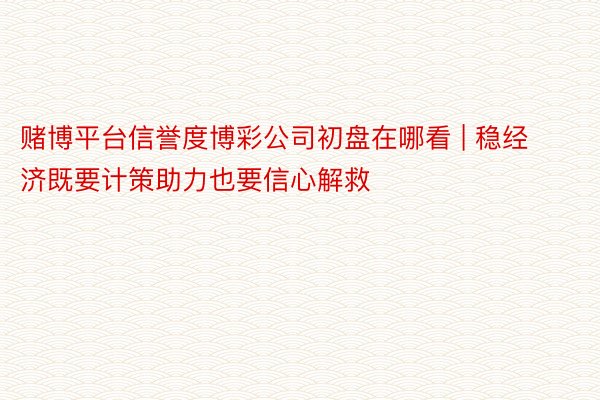 赌博平台信誉度博彩公司初盘在哪看 | 稳经济既要计策助力也要信心解救