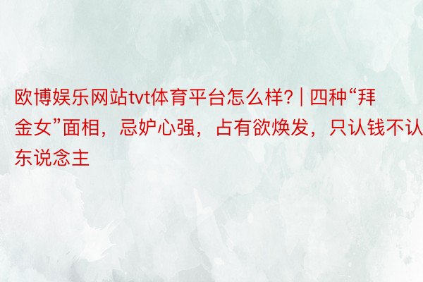 欧博娱乐网站tvt体育平台怎么样? | 四种“拜金女”面相，忌妒心强，占有欲焕发，只认钱不认东说念主