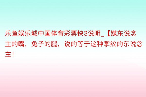 乐鱼娱乐城中国体育彩票快3说明_【媒东说念主的嘴，兔子的腿，说的等于这种掌纹的东说念主！