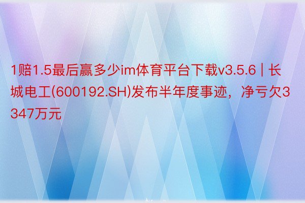 1赔1.5最后赢多少im体育平台下载v3.5.6 | 长城电工(600192.SH)发布半年度事迹，净亏欠3347万元