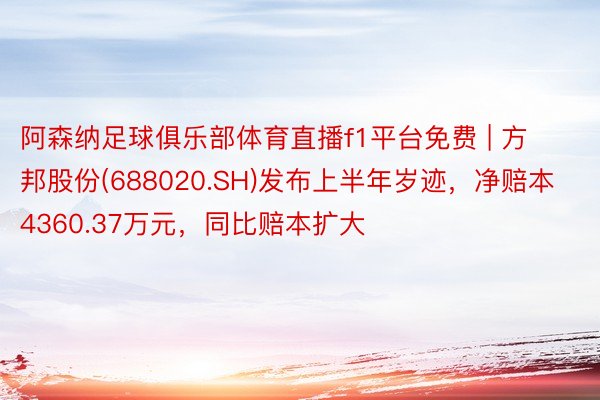 阿森纳足球俱乐部体育直播f1平台免费 | 方邦股份(688020.SH)发布上半年岁迹，净赔本4360.37万元，同比赔本扩大