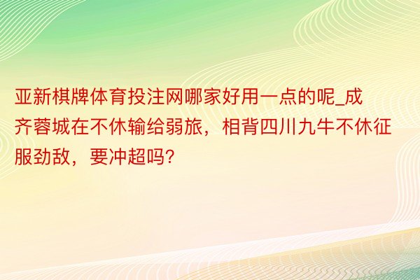 亚新棋牌体育投注网哪家好用一点的呢_成齐蓉城在不休输给弱旅，相背四川九牛不休征服劲敌，要冲超吗？