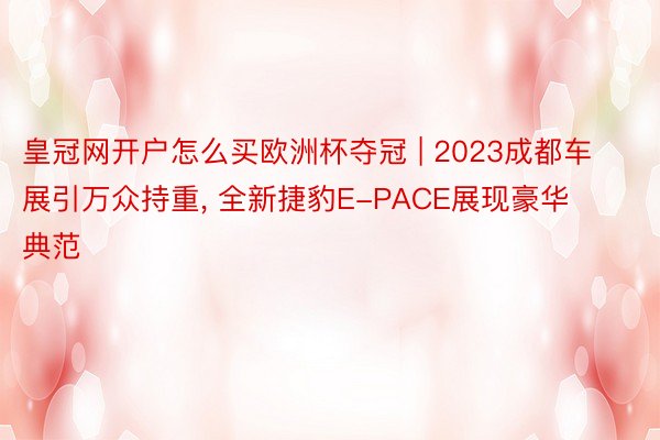 皇冠网开户怎么买欧洲杯夺冠 | 2023成都车展引万众持重, 全新捷豹E-PACE展现豪华典范