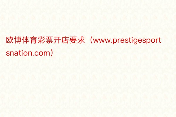 欧博体育彩票开店要求（www.prestigesportsnation.com）