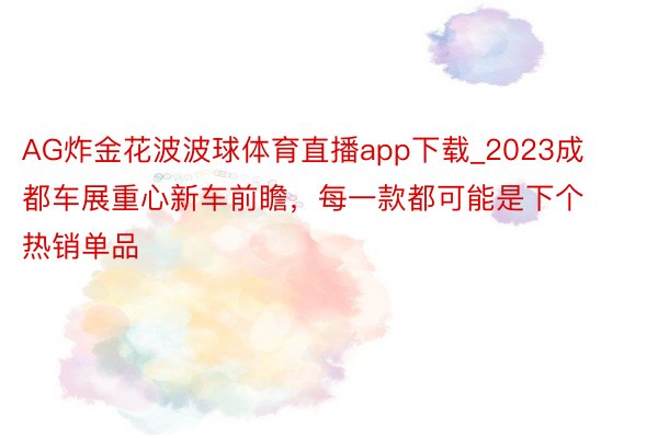 AG炸金花波波球体育直播app下载_2023成都车展重心新车前瞻，每一款都可能是下个热销单品