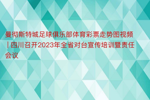 曼彻斯特城足球俱乐部体育彩票走势图视频 | 四川召开2023年全省对台宣传培训暨责任会议