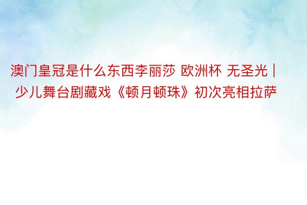 澳门皇冠是什么东西李丽莎 欧洲杯 无圣光 | 少儿舞台剧藏戏《顿月顿珠》初次亮相拉萨