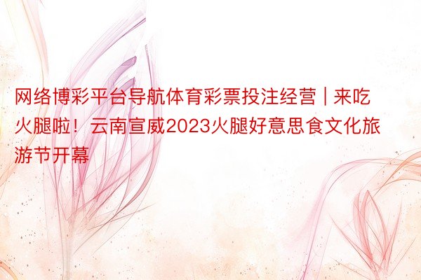 网络博彩平台导航体育彩票投注经营 | 来吃火腿啦！云南宣威2023火腿好意思食文化旅游节开幕