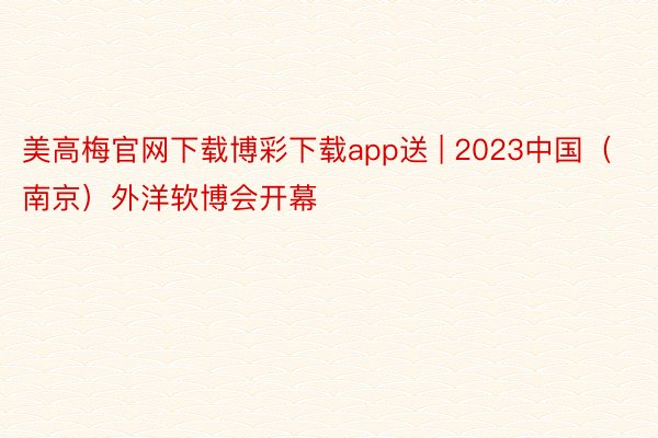 美高梅官网下载博彩下载app送 | 2023中国（南京）外洋软博会开幕