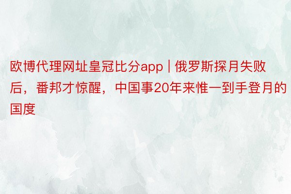 欧博代理网址皇冠比分app | 俄罗斯探月失败后，番邦才惊醒，中国事20年来惟一到手登月的国度