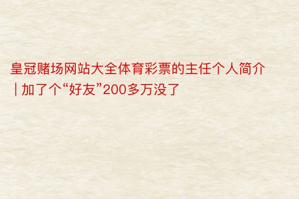 皇冠赌场网站大全体育彩票的主任个人简介 | 加了个“好友”200多万没了