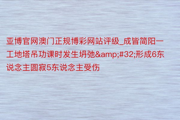 亚博官网澳门正规博彩网站评级_成皆简阳一工地塔吊功课时发生坍弛&#32;形成6东说念主圆寂5东说念主受伤