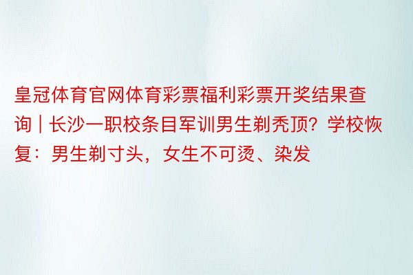 皇冠体育官网体育彩票福利彩票开奖结果查询 | 长沙一职校条目军训男生剃秃顶？学校恢复：男生剃寸头，女生不可烫、染发