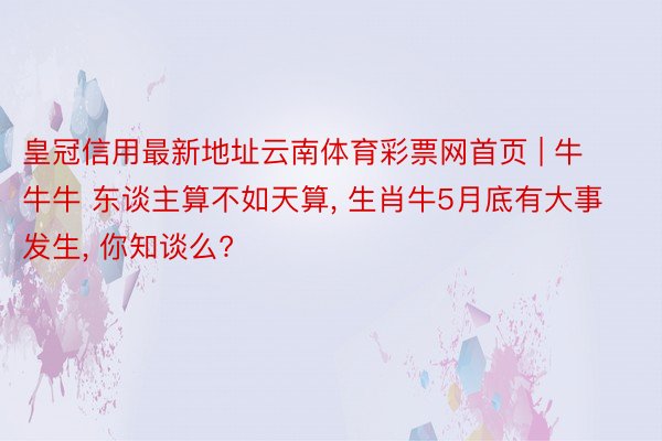 皇冠信用最新地址云南体育彩票网首页 | 牛牛牛 东谈主算不如天算, 生肖牛5月底有大事发生, 你知谈么?