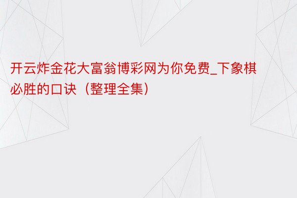 开云炸金花大富翁博彩网为你免费_下象棋必胜的口诀（整理全集）