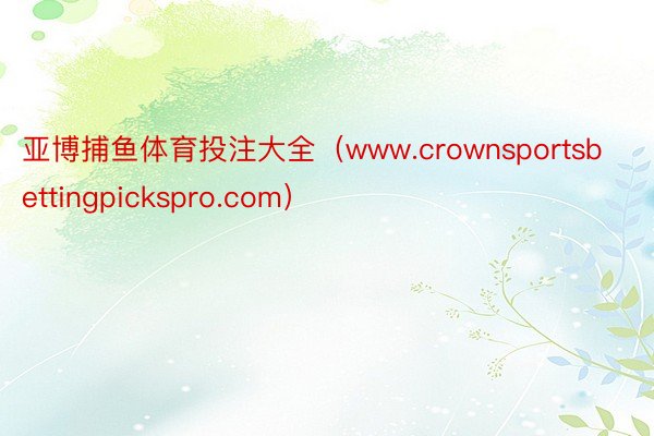 亚博捕鱼体育投注大全（www.crownsportsbettingpickspro.com）