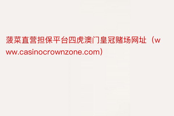 菠菜直营担保平台四虎澳门皇冠赌场网址（www.casinocrownzone.com）