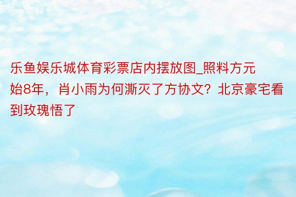 乐鱼娱乐城体育彩票店内摆放图_照料方元始8年，肖小雨为何澌灭了方协文？北京豪宅看到玫瑰悟了